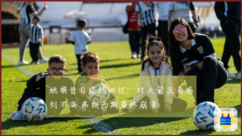 姚明昔日搭档回忆：对火箭交易感到不满 弗朗西斯最终崩溃