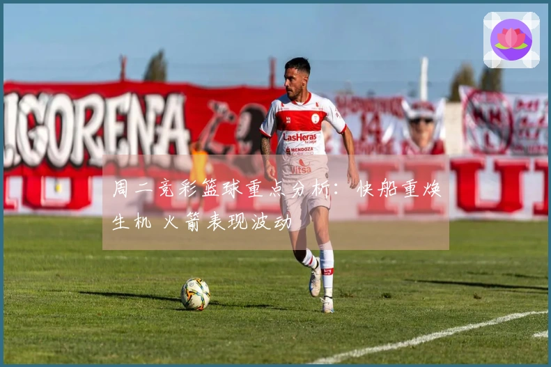 周二竞彩篮球重点分析：快船重焕生机 火箭表现波动