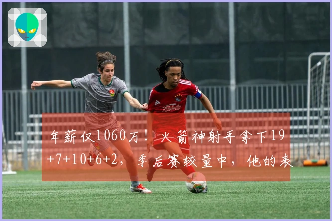 年薪仅1060万！火箭神射手拿下19+7+10+6+2，季后赛较量中，他的表现将决定潜力上限