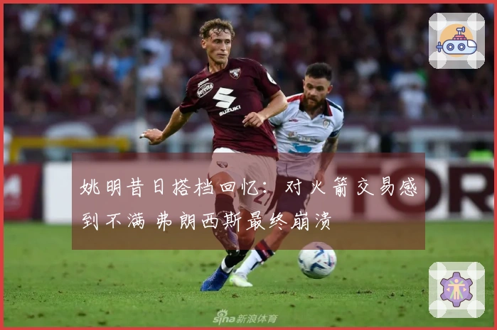 姚明昔日搭档回忆：对火箭交易感到不满 弗朗西斯最终崩溃