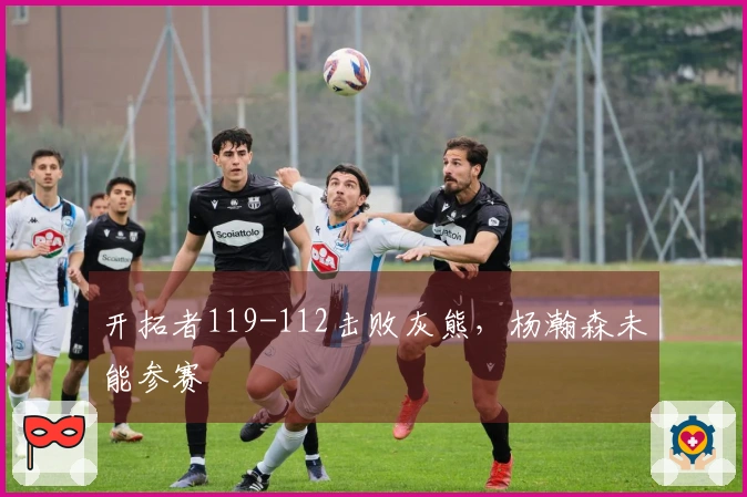 开拓者119-112击败灰熊，杨瀚森未能参赛