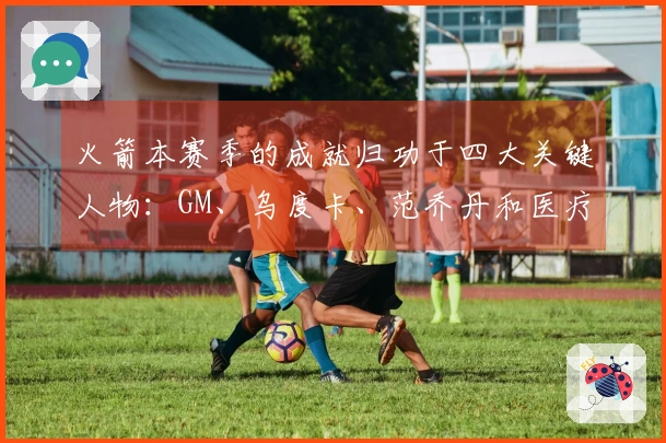 火箭本赛季的成就归功于四大关键人物：GM、乌度卡、范乔丹和医疗团队