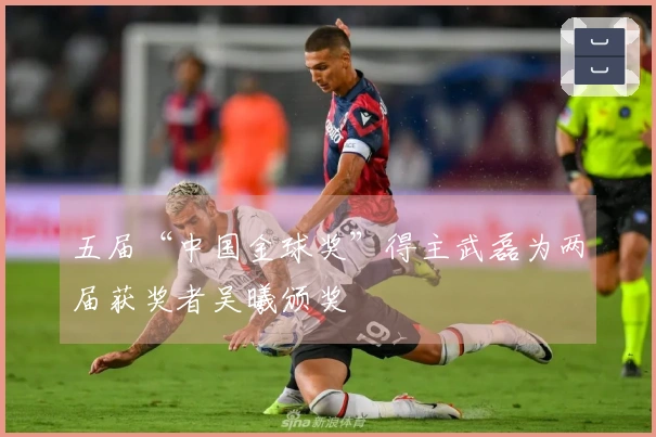 五届“中国金球奖”得主武磊为两届获奖者吴曦颁奖