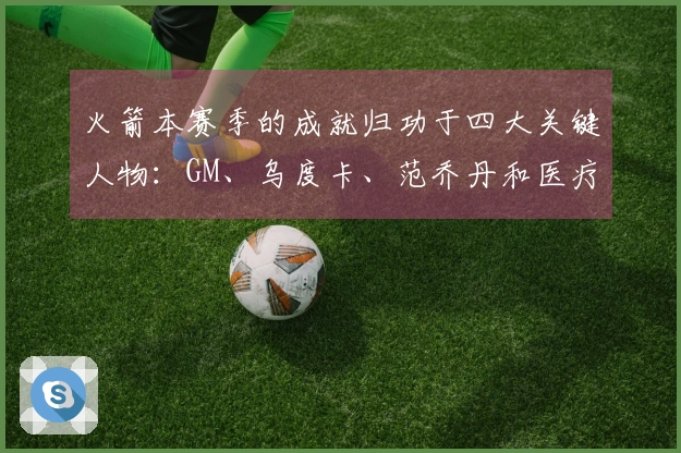 火箭本赛季的成就归功于四大关键人物：GM、乌度卡、范乔丹和医疗团队