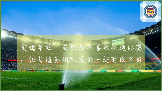 爱德华兹：虽然我不喜欢快速比赛，但与道苏姆队友们一起时我只好加速奔跑