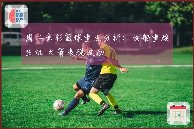 周二竞彩篮球重点分析：快船重焕生机 火箭表现波动