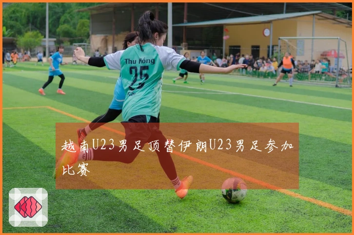 越南U23男足顶替伊朗U23男足参加比赛