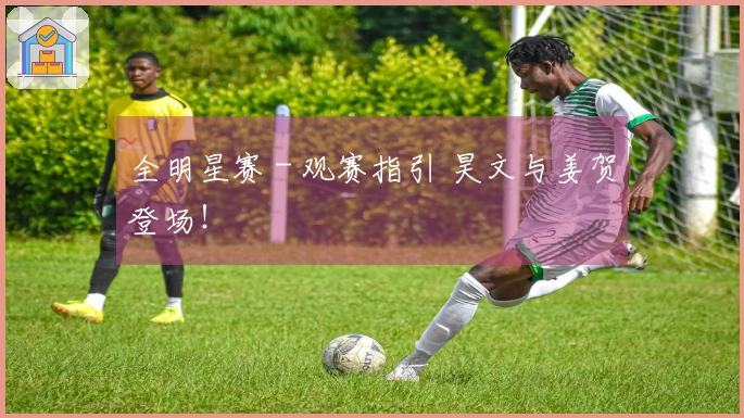 全明星赛 - 观赛指引 昊文与姜贺登场！