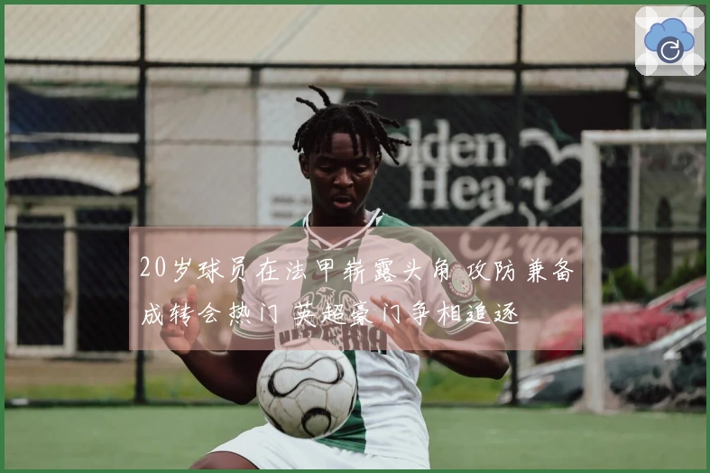 20岁球员在法甲崭露头角 攻防兼备成转会热门 英超豪门争相追逐