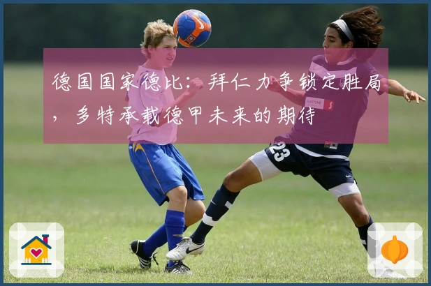 德国国家德比：拜仁力争锁定胜局，多特承载德甲未来的期待