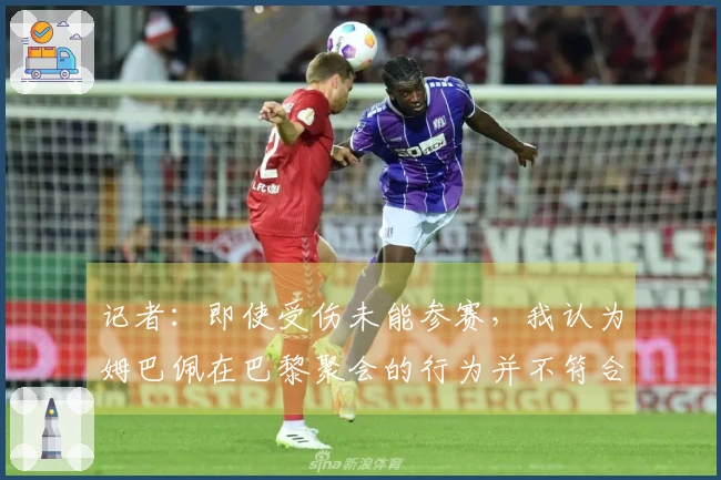 记者：即使受伤未能参赛，我认为姆巴佩在巴黎聚会的行为并不符合良好的形象