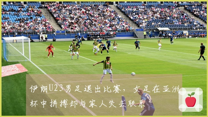 伊朗U23男足退出比赛，女足在亚洲杯中拼搏却与家人失去联系