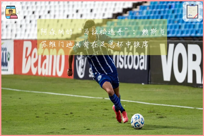 阿森纳的“马拉松选手”：赖斯与苏维门迪或将在足总杯中缺席