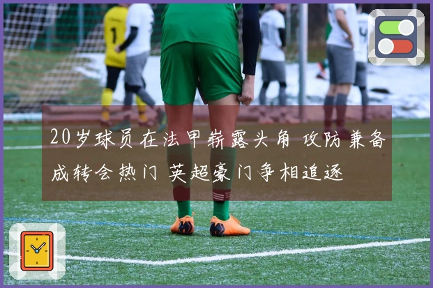 20岁球员在法甲崭露头角 攻防兼备成转会热门 英超豪门争相追逐