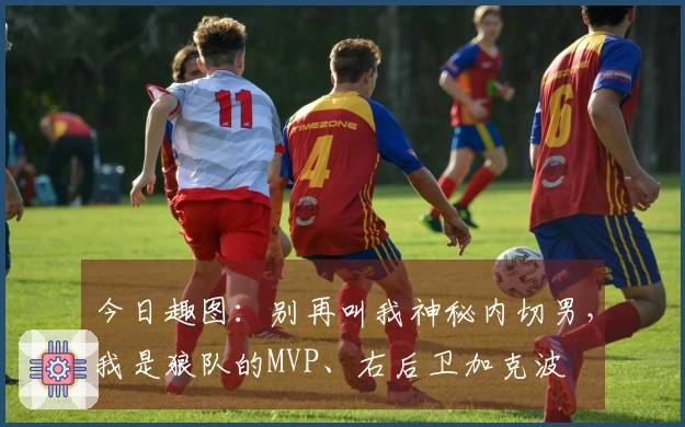 今日趣图：别再叫我神秘内切男，我是狼队的MVP、右后卫加克波