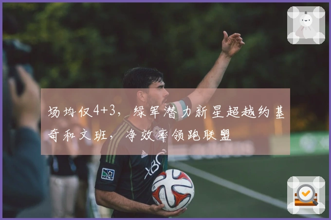 场均仅4+3，绿军潜力新星超越约基奇和文班，净效率领跑联盟