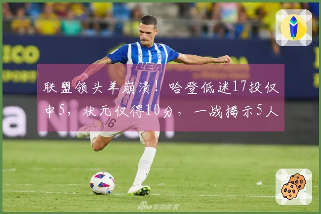 联盟领头羊崩溃！哈登低迷17投仅中5，状元仅得10分，一战揭示5人真相