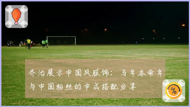 乔治展示中国风服饰：马年本命年与中国粉丝的中式搭配分享