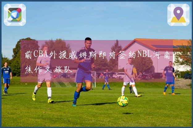 前CBA外援威姆斯即将签约NBL河南焦作文旅队