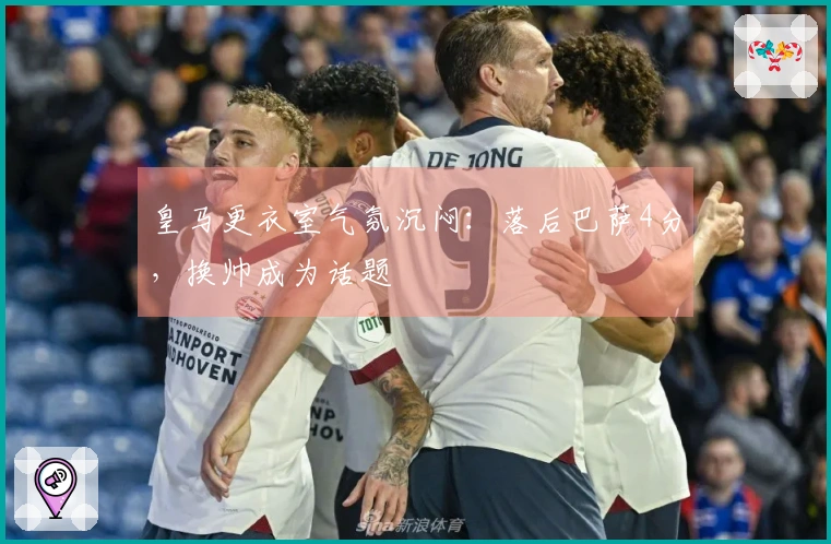 皇马更衣室气氛沉闷：落后巴萨4分，换帅成为话题