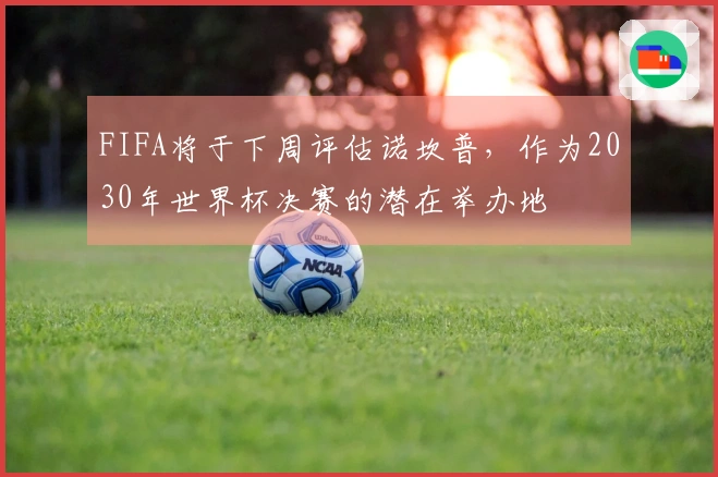 FIFA将于下周评估诺坎普，作为2030年世界杯决赛的潜在举办地