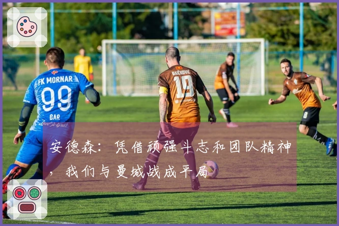 安德森：凭借顽强斗志和团队精神，我们与曼城战成平局