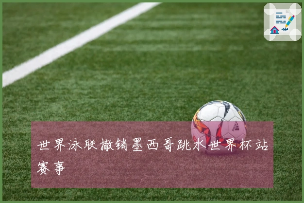 世界泳联撤销墨西哥跳水世界杯站赛事